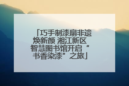 巧手制漆扇非遗焕新颜 湘江新区智慧图书馆开启“书香染漆”之旅